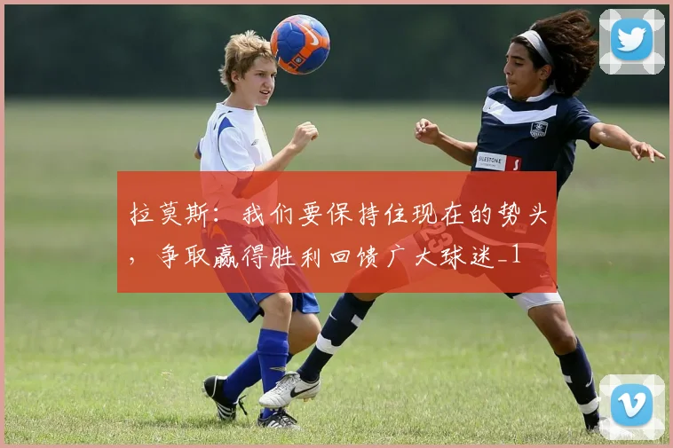 拉莫斯：我们要保持住现在的势头，争取赢得胜利回馈广大球迷_1