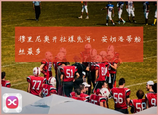 穆里尼奥开社媒先河，安切洛蒂粉丝最多