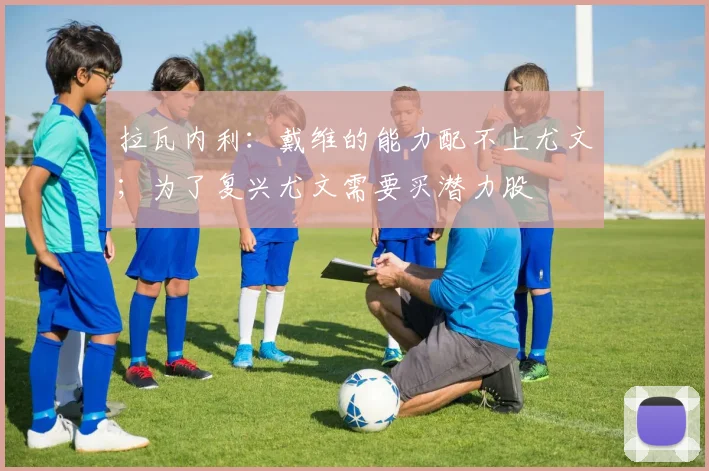 拉瓦内利：戴维的能力配不上尤文；为了复兴尤文需要买潜力股