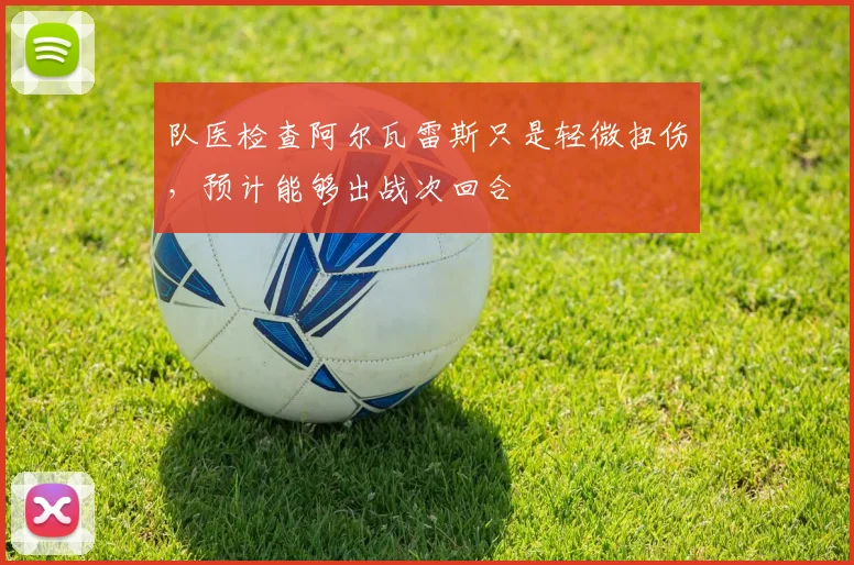 队医检查阿尔瓦雷斯只是轻微扭伤，预计能够出战次回合
