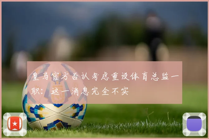 皇马官方否认考虑重设体育总监一职：这一消息完全不实