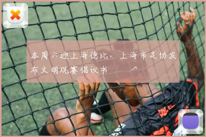 本周六迎上海德比，上海市足协发布文明观赛倡议书