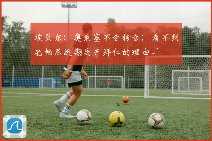 埃贝尔：奥利塞不会转会；看不到孔帕尼近期离开拜仁的理由_1